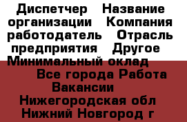 Диспетчер › Название организации ­ Компания-работодатель › Отрасль предприятия ­ Другое › Минимальный оклад ­ 10 000 - Все города Работа » Вакансии   . Нижегородская обл.,Нижний Новгород г.